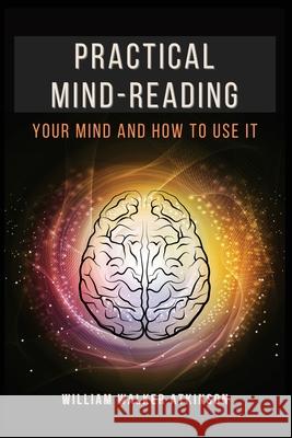 Practical Mind-Reading: Your Mind and How to Use It William Walker Atkinson 9782357287365