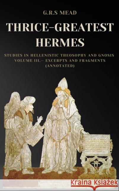 Thrice-Greatest Hermes: Studies in Hellenistic Theosophy and Gnosis Volume III.- Excerpts and Fragments (Annotated) G. R. S. Mead 9782357288072 Alicia Editions
