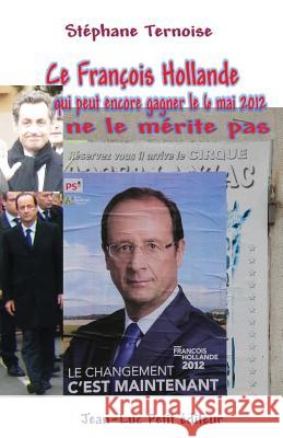 Ce François Hollande qui peut encore gagner le 6 mai 2012 ne le mérite pas Ternoise, Stephane 9782365414357 Jean-Luc Petit Editeur
