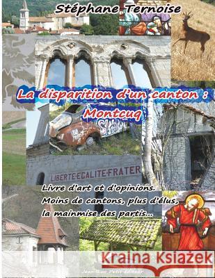 La disparition d'un canton: Montcuq: Livre d'art et d'opinions. Moins de cantons, plus d'élus, la mainmise des partis... Ternoise, Stephane 9782365414470 Jean-Luc Petit Editeur