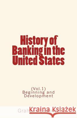 History of Banking in the United States: (Vol.1) Beginning and Development Graham W. Sumner 9782366593488