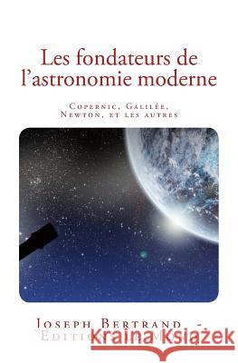 Les fondateurs de l'astronomie moderne: Copernic, Galilée, Newton, et les autres Bertrand, Joseph 9782366595581 Editions Le Mono