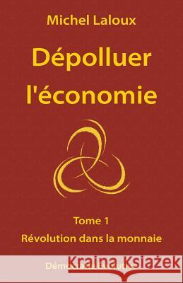 Dépolluer l'économie: Tome 1 - Révolution dans la monnaie Laloux, Michel 9782369680000