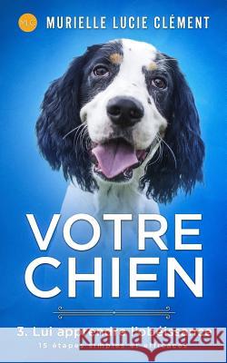 Votre chien 3. Lui apprendre l'obéissance: 15 étapes simples et efficaces + bonus Clément, Murielle Lucie 9782374320731 MLC