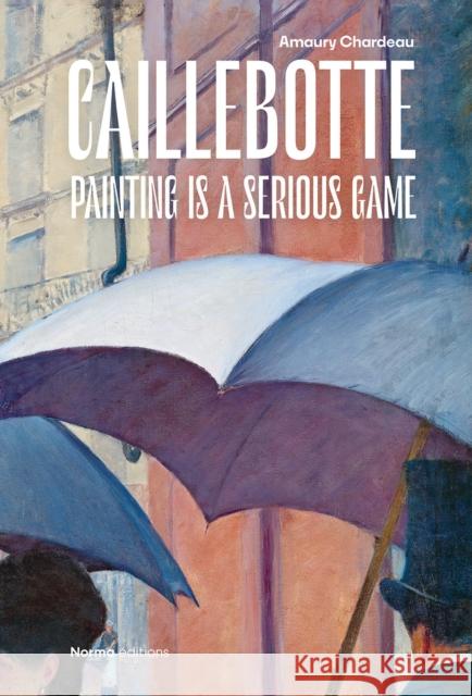 Caillebotte: Painting is a Serious Game Amaury Chardeau 9782376660958 Editions Norma