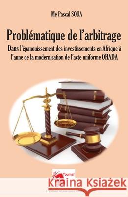 Probl?matique de l'arbitrage dans l'?panouissement des investissements en Afrique ? l'aune de la modernisation de l'acte uniforme OHADA Me Pascal Soua 9782376700784 Editions Toumai