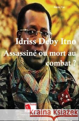 Idriss Deby Itno: Assassin? ou mort au combat ? Barka Tao 9782376702108 Editions Toumai