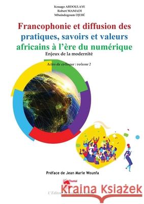 Francophonie et diffusion des pratiques, savoirs et valeurs africains ? l'?re du num?rique Enjeux de la modernit? Actes du colloque: volume 2 Kouago Abdoulaye Robert Mamadi Mbaindogoum Djebe 9782376702276 Editions Toumai