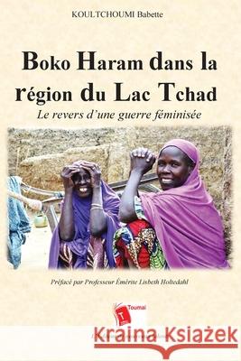 Boko Haram dans la r?gion du Lac Tchad: Le revers d'une guerre f?minis?e Koultchoumi Babette 9782376703259 Editions Toumai
