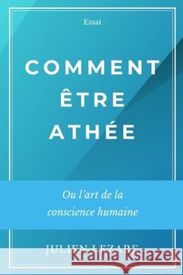 Comment ?tre ath?e: Ou l'art de la conscience humaine Julien Lezare 9782377990238 Julien Lezare