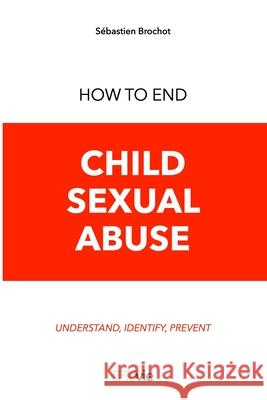 How to End Child Sexual Abuse: Understand, Identify, Prevent Sébastien Brochot, Association Une Vie 9782379030420 Sebastien Brochot