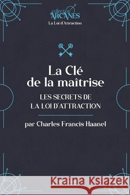 La Cl? de la ma?trise - Les secrets de la Loi d'attraction Charles F. Haanel Lionel Cruzille 9782379663369 Les Editions l'Alchimiste