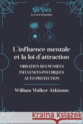 L'influence mentale et La Loi d'Attraction: (vibrations des pens?es, influence psychique, autoprotection) William Walker Atkinson Lionel Cruzille 9782379664106 Les Editions l'Alchimiste