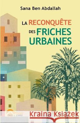 La reconquête des friches urbaines: Un potentiel caché pour un hypercentre en dynamique évolué Sana Ben Abdallah 9782381272900 Jdh Editions