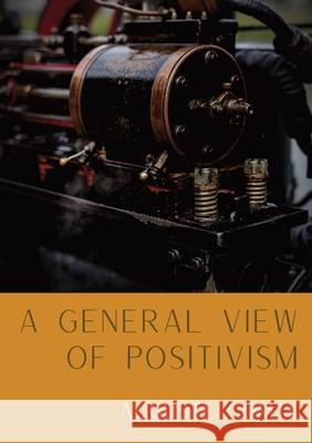 A General View of Positivism: Summary exposition of the System of Thought and Life [From Discours Sur L'Ensemble Du Positivisme] Auguste Comte 9782382741788 Les Prairies Numeriques