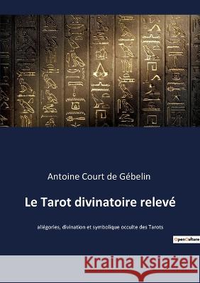 Le Tarot divinatoire relevé: allégories, divination et symbolique occulte des Tarots Court de Gébelin, Antoine 9782382742075 Culturea