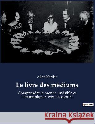 Le livre des médiums: Comprendre le monde invisible et communiquer avec les esprits Allan Kardec 9782382742310