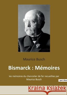 Bismarck: Mémoires: les mémoires du chancelier de fer recueillies par Maurice Busch Busch, Maurice 9782382743201