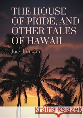 The House of Pride, and Other Tales of Hawaii: by Jack London Jack London 9782382744680 Les Prairies Numeriques