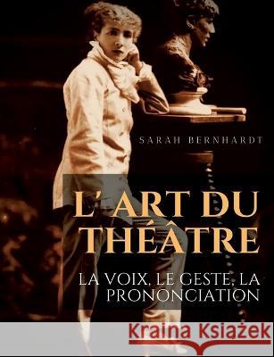 L' Art du théâtre: La voix, le geste, la prononciation: Le guide de référence de Sarah Bernhardt pour la formation du comédien à la dramaturgie et au jeu scénique Sarah Bernhardt 9782382745373 Culturea