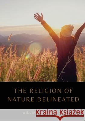 The Religion of Nature Delineated: An essay by Anglican cleric William Wollaston that describes a system of ethics that can be discerned without recou William Wollaston 9782382748336