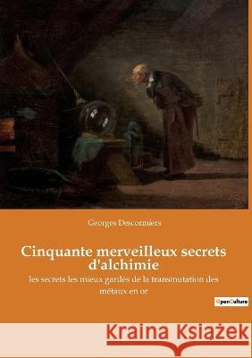 Cinquante merveilleux secrets d'alchimie: les secrets les mieux gardés de la transmutation des métaux en or Georges Descormiers 9782382749272