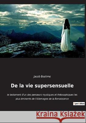 De la vie supersensuelle: le testament d'un des penseurs mystiques et théosophiques les plus éminents de l'Allemagne de la Renaissance Jacob Boehme 9782382749593