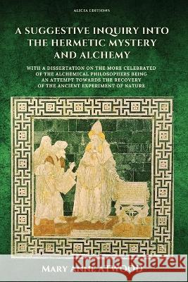 A Suggestive Inquiry into the Hermetic Mystery and Alchemy: with a dissertation on the more celebrated of the Alchemical Philosophers being an attempt towards the recovery of the ancient experiment of Mary Anne Atwood 9782384550128 Alicia Editions