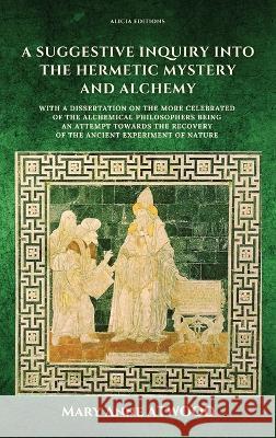 A Suggestive Inquiry into the Hermetic Mystery and Alchemy: with a dissertation on the more celebrated of the Alchemical Philosophers being an attempt towards the recovery of the ancient experiment of Mary Anne Atwood 9782384550135