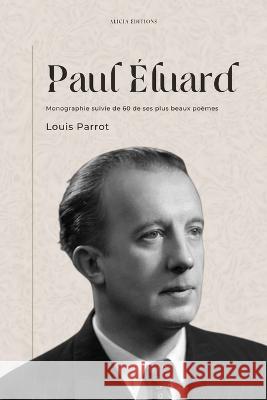 Paul ?luard: Monographie suivie de 60 de ses plus beaux po?mes Louis Parrot Paul ?luard 9782384550821 Alicia Editions