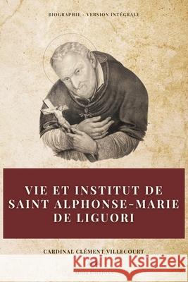 Vie et institut de saint Alphonse-Marie de Liguori: Biographie - Version int?grale Cardinal Cl?ment Villecourt 9782384553631 Alicia Editions