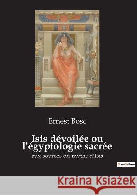 Isis dévoilée ou l'égyptologie sacrée: aux sources du mythe d'Isis Bosc, Ernest 9782385080327