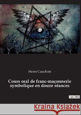 Cours oral de franc-maçonnerie symbolique en douze séances Henri Cauchois 9782385080433 Culturea