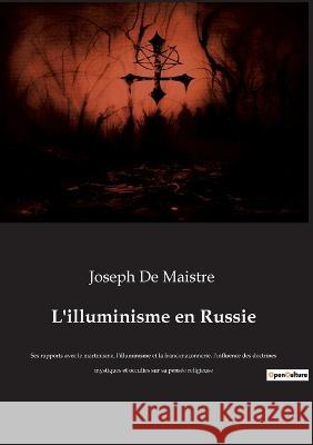 L'illuminisme en Russie: Ses rapports avec le martinisme, l'illuminisme et la franc-maçonnerie, l'influence des doctrines mystiques et occultes sur sa pensée religieuse Joseph De Maistre 9782385080655