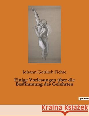 Einige Vorlesungen über die Bestimmung des Gelehrten Johann Gottlieb Fichte 9782385080723