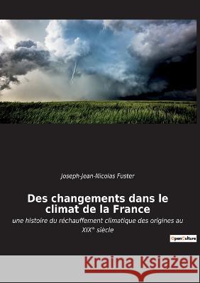 Des changements dans le climat de la France: une histoire du réchauffement climatique des origines au XIX° siècle Joseph-Jean-Nicolas Fuster 9782385080808