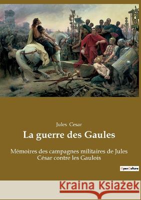 La guerre des Gaules: Mémoires des campagnes militaires de Jules César contre les Gaulois Jules Cesar 9782385080952