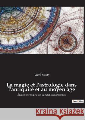 La magie et l'astrologie dans l'antiquité et au moyen âge: Étude sur l'origine des superstitions païennes Alfred Maury 9782385081027