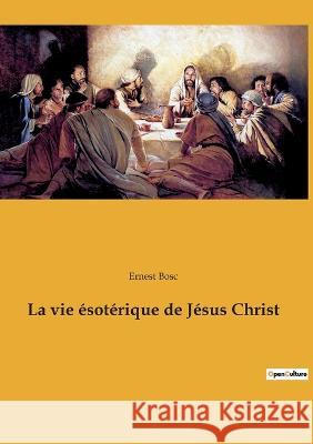 La vie ésotérique de Jésus Christ Ernest Bosc 9782385081379