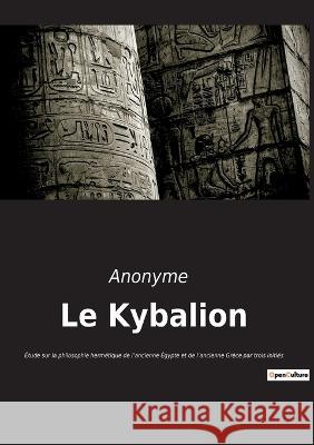 Le Kybalion: Étude sur la philosophie hermétique de l'ancienne Égypte et de l'ancienne Grèce par trois initiés Anonyme 9782385081836 Culturea