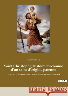 Saint Christophe, histoire méconnue d'un saint d'origine païenne: Le saint de l'Eglise catholique, successeur d'Anubis, d'Hermès et d'Héraclès Pierre Saintyves 9782385083786 Culturea