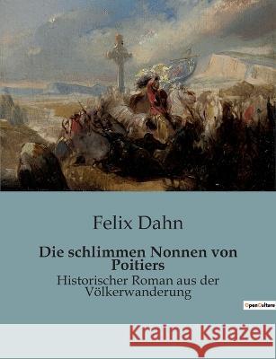 Die schlimmen Nonnen von Poitiers: Historischer Roman aus der Völkerwanderung Dahn, Felix 9782385085162