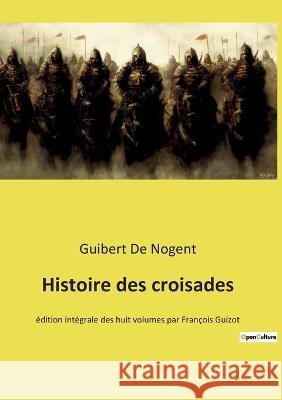 Histoire des croisades: édition intégrale des huit volumes par François Guizot Guibert De Nogent 9782385087203