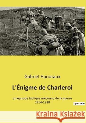 L'Énigme de Charleroi: un épisode tactique méconnu de la guerre 1914-1918 Gabriel Hanotaux 9782385087340 Culturea