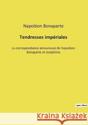 Tendresses impériales: La correspondance amoureuse de Napoléon Bonaparte et Joséphine Napoléon Bonaparte 9782385087753