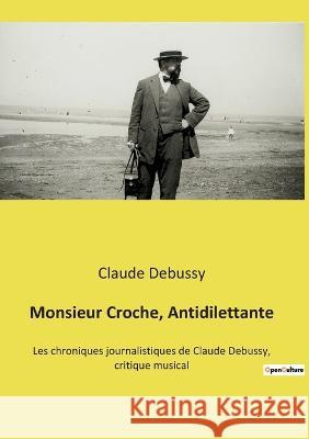 Monsieur Croche, Antidilettante: Les chroniques journalistiques de Claude Debussy, critique musical Claude Debussy 9782385088347 Culturea