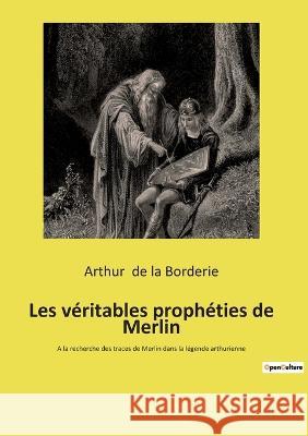Les véritables prophéties de Merlin: A la recherche des traces de Merlin dans la légende arthurienne Arthur De La Borderie 9782385088644