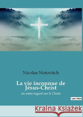 La vie inconnue de Jésus-Christ: un autre regard sur le Christ Nicolas Notovitch 9782385089146 Culturea