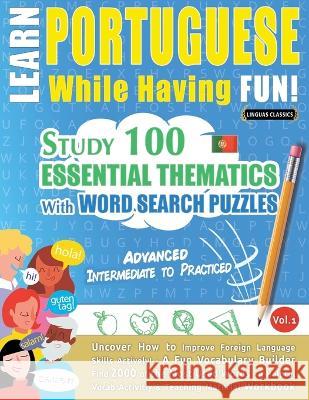 Learn Portuguese While Having Fun! - Advanced: INTERMEDIATE TO PRACTICED - STUDY 100 ESSENTIAL THEMATICS WITH WORD SEARCH PUZZLES - VOL.1 - Uncover Ho Linguas Classics 9782385110796 Learnx