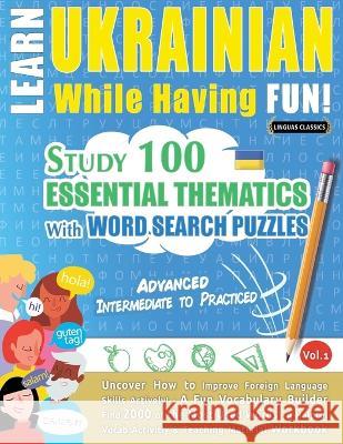 Learn Ukrainian While Having Fun! - Advanced: INTERMEDIATE TO PRACTICED - STUDY 100 ESSENTIAL THEMATICS WITH WORD SEARCH PUZZLES - VOL.1 - Uncover How Linguas Classics 9782385110840 Learnx